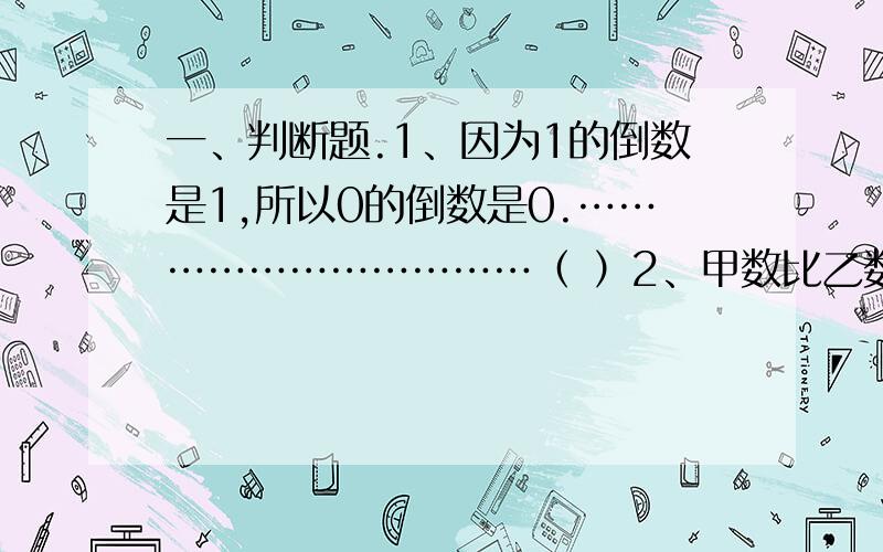 一、判断题.1、因为1的倒数是1,所以0的倒数是0.……………………………（ ）2、甲数比乙数少,就是说乙数比甲数多40