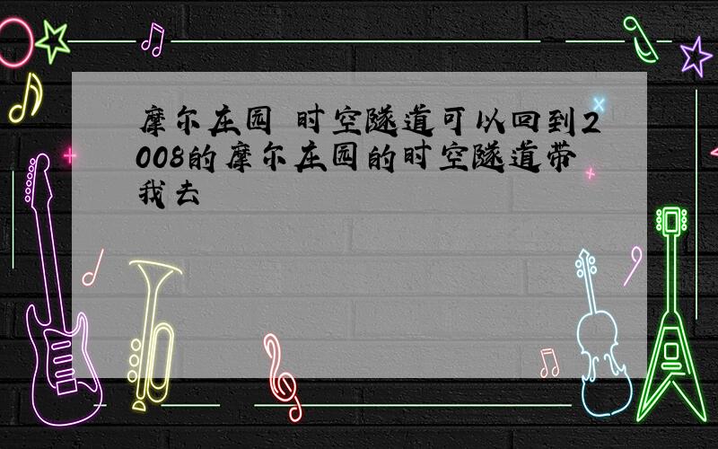 摩尔庄园 时空隧道可以回到2008的摩尔庄园的时空隧道带我去