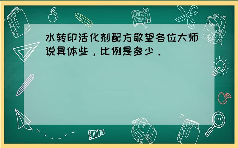 水转印活化剂配方敬望各位大师说具体些，比例是多少。