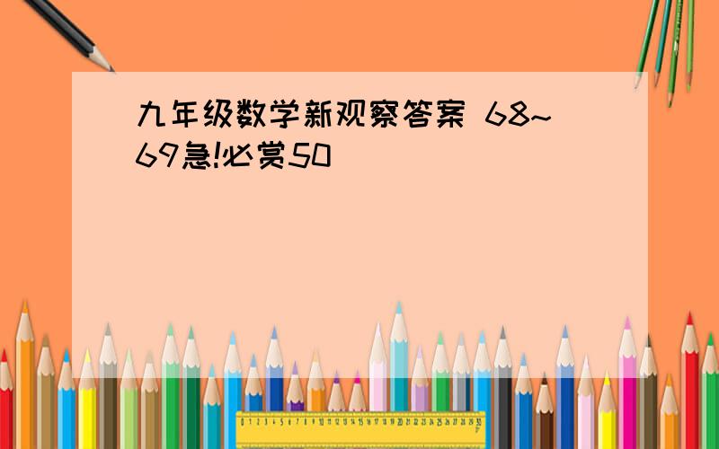 九年级数学新观察答案 68~69急!必赏50