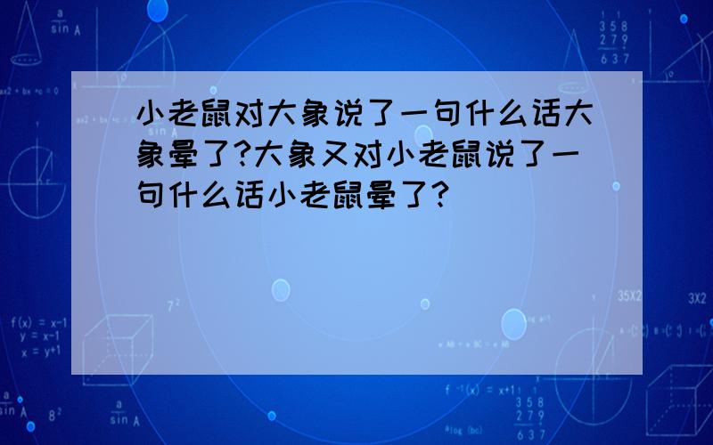 小老鼠对大象说了一句什么话大象晕了?大象又对小老鼠说了一句什么话小老鼠晕了?