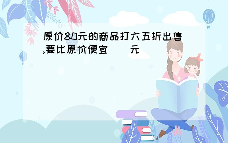 原价80元的商品打六五折出售,要比原价便宜（）元