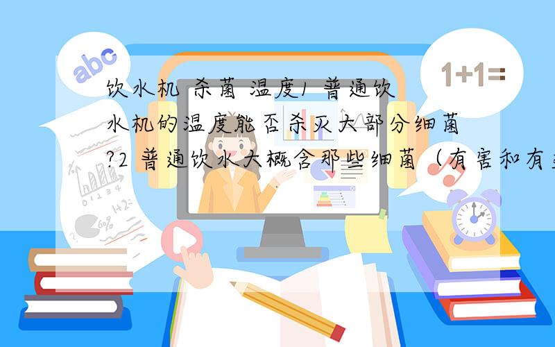 饮水机 杀菌 温度1 普通饮水机的温度能否杀灭大部分细菌?2 普通饮水大概含那些细菌（有害和有益的） 3 饮水净化器主要