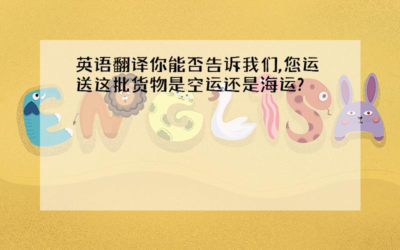 英语翻译你能否告诉我们,您运送这批货物是空运还是海运?