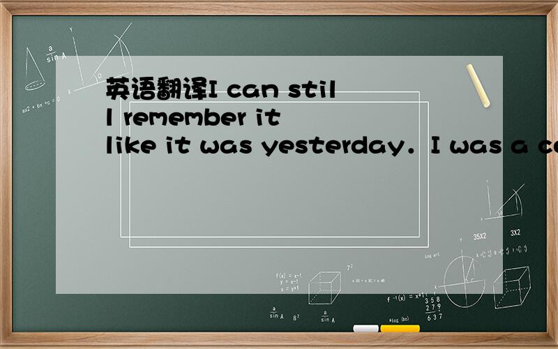 英语翻译I can still remember it like it was yesterday．I was a co