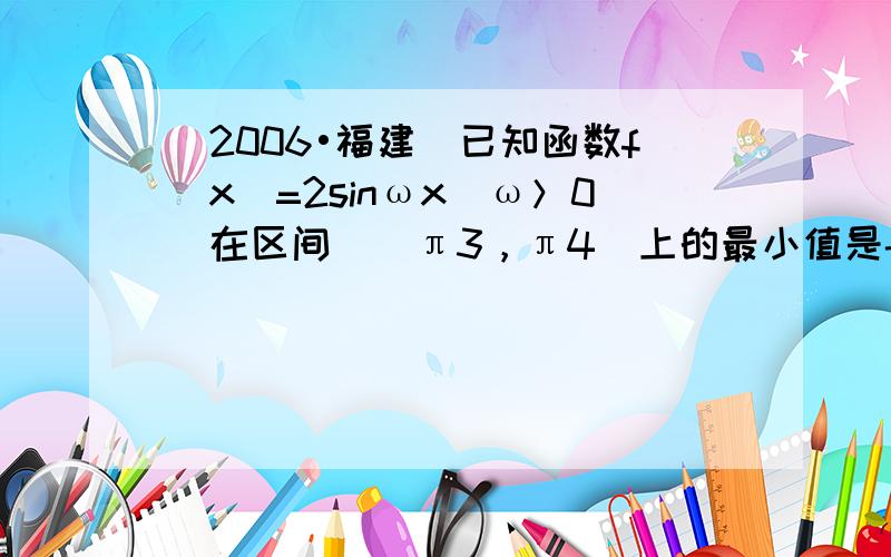 （2006•福建）已知函数f（x）=2sinωx（ω＞0）在区间[−π3，π4]上的最小值是-2，则ω的最小值等于（