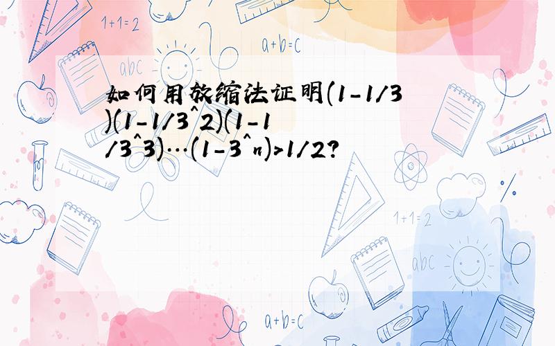 如何用放缩法证明(1-1/3)(1-1/3^2)(1-1/3^3)…(1-3^n)>1/2?