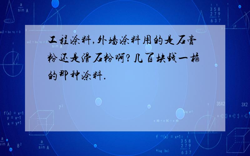 工程涂料,外墙涂料用的是石膏粉还是滑石粉啊?几百块钱一桶的那种涂料.