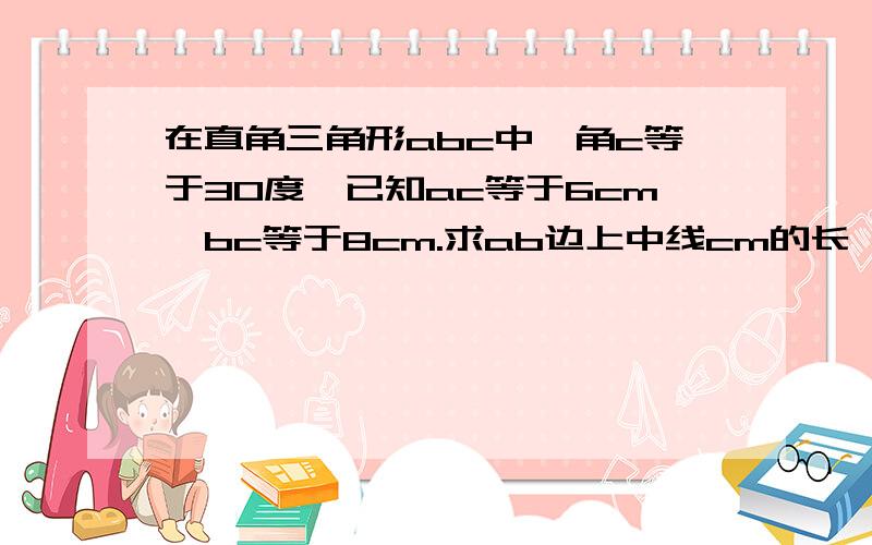 在直角三角形abc中,角c等于30度,已知ac等于6cm,bc等于8cm.求ab边上中线cm的长