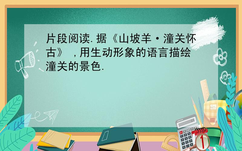 片段阅读.据《山坡羊·潼关怀古》 ,用生动形象的语言描绘潼关的景色.