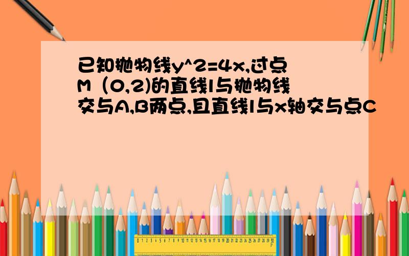 已知抛物线y^2=4x,过点M（0,2)的直线l与抛物线交与A,B两点,且直线l与x轴交与点C