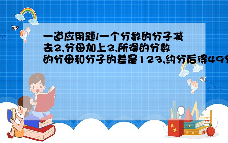 一道应用题!一个分数的分子减去2,分母加上2,所得的分数的分母和分子的差是123,约分后得49分之8...