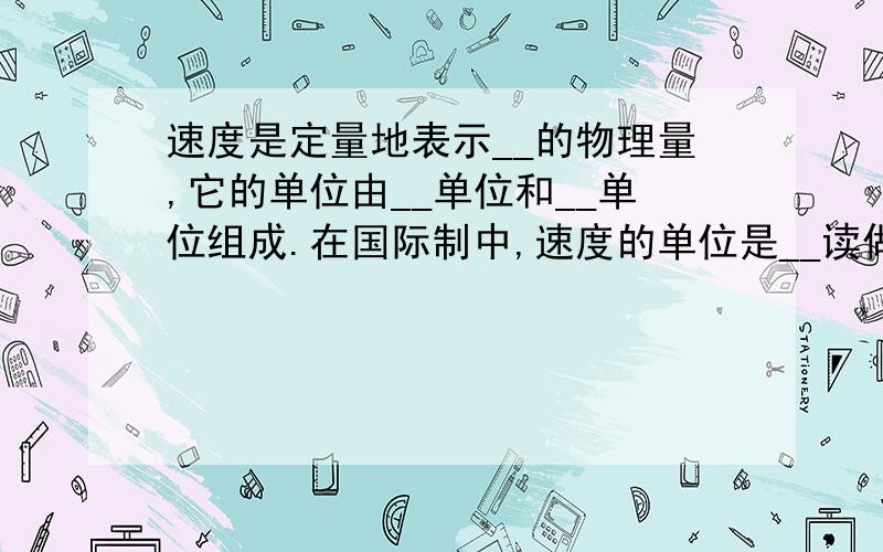 速度是定量地表示__的物理量,它的单位由__单位和__单位组成.在国际制中,速度的单位是__读做__