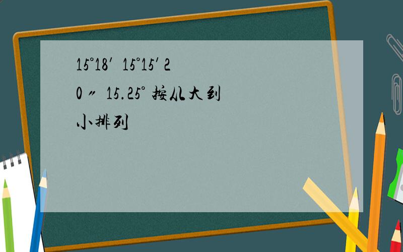 15°18′ 15°15′20〃 15.25° 按从大到小排列