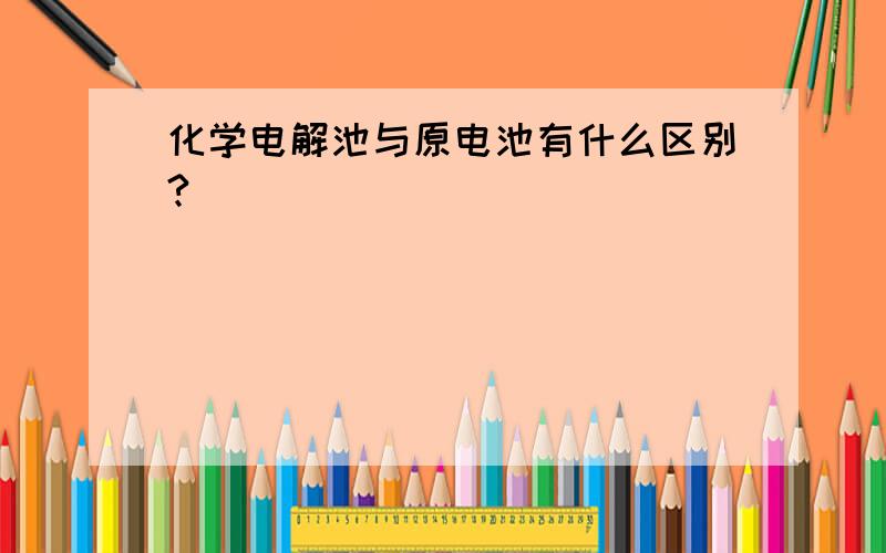 化学电解池与原电池有什么区别?