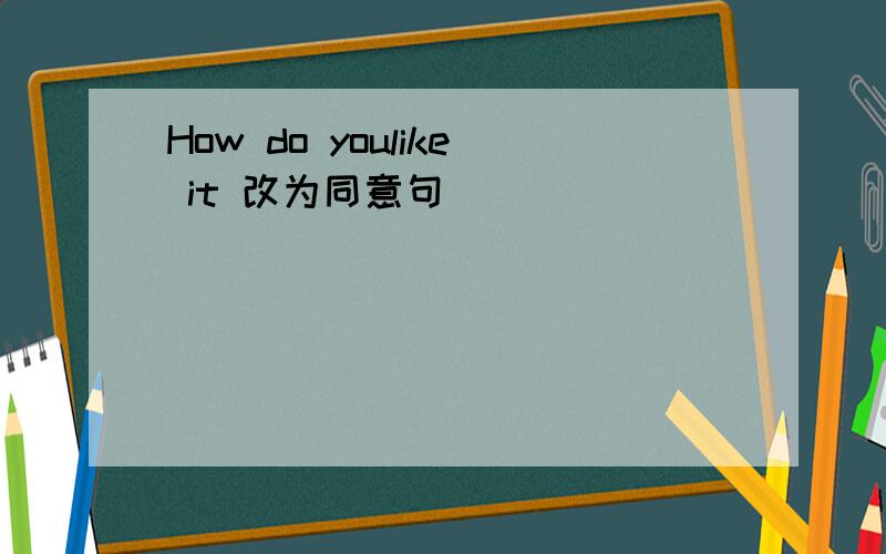 How do youlike it 改为同意句