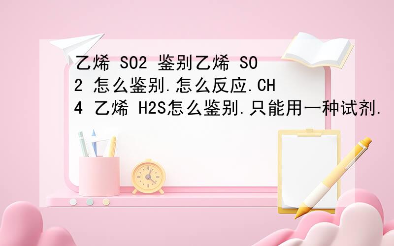 乙烯 SO2 鉴别乙烯 SO2 怎么鉴别.怎么反应.CH4 乙烯 H2S怎么鉴别.只能用一种试剂.