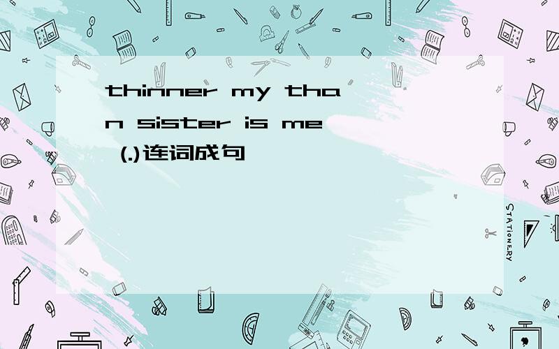 thinner my than sister is me (.)连词成句