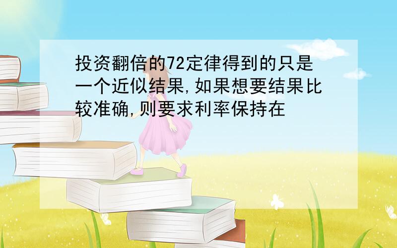 投资翻倍的72定律得到的只是一个近似结果,如果想要结果比较准确,则要求利率保持在