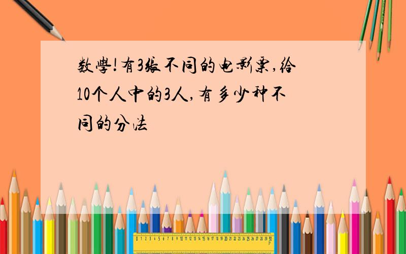 数学!有3张不同的电影票,给10个人中的3人,有多少种不同的分法