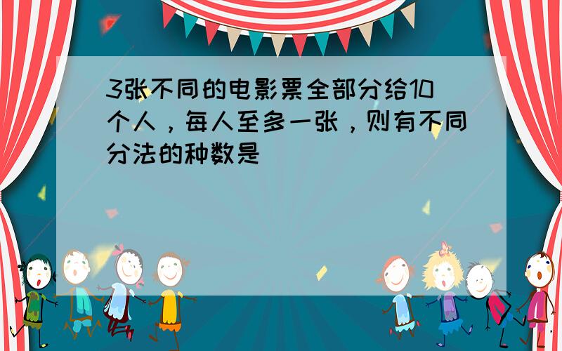 3张不同的电影票全部分给10个人，每人至多一张，则有不同分法的种数是（　　）