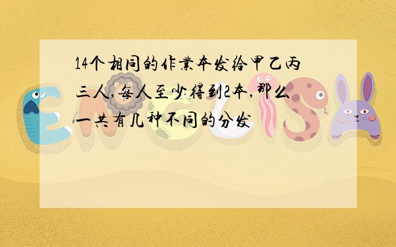 14个相同的作业本发给甲乙丙三人,每人至少得到2本,那么一共有几种不同的分发