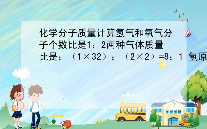 化学分子质量计算氢气和氧气分子个数比是1：2两种气体质量比是：（1×32）：（2×2）=8：1 氢原子质量是1 氧原子质