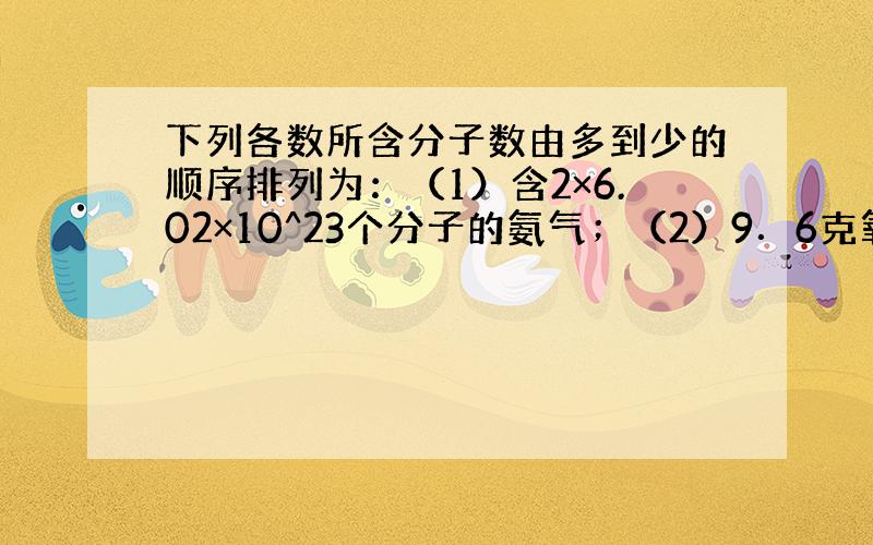 下列各数所含分子数由多到少的顺序排列为：（1）含2×6.02×10^23个分子的氨气；（2）9．6克氧气（3）4℃是27