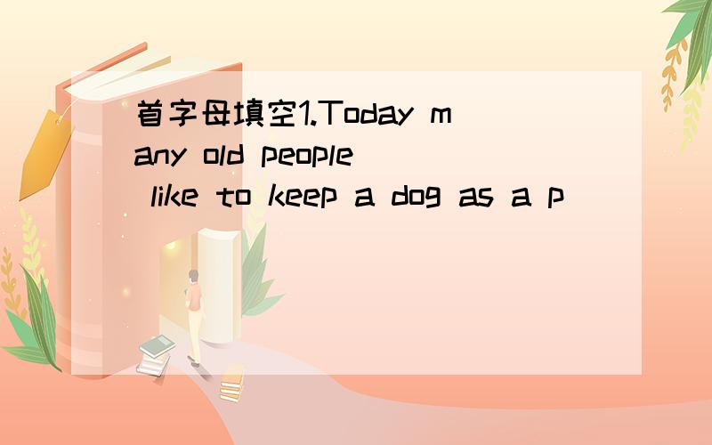 首字母填空1.Today many old people like to keep a dog as a p______