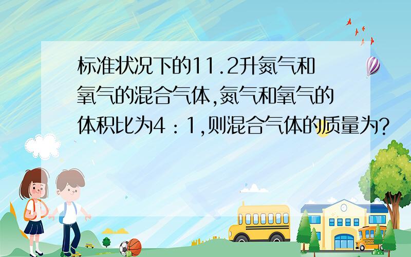 标准状况下的11.2升氮气和氧气的混合气体,氮气和氧气的体积比为4：1,则混合气体的质量为?