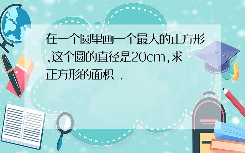 在一个圆里画一个最大的正方形,这个圆的直径是20cm,求正方形的面积 .