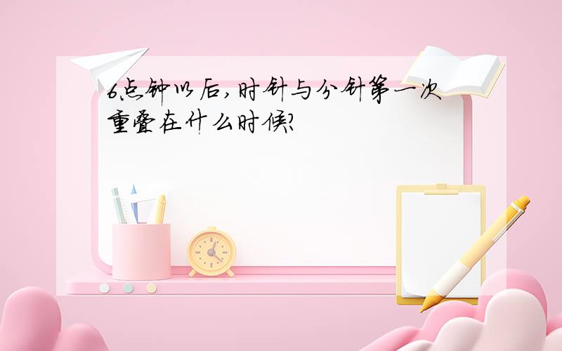 6点钟以后,时针与分针第一次重叠在什么时候?