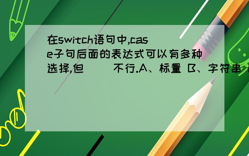 在switch语句中,case子句后面的表达式可以有多种选择,但( )不行.A、标量 B、字符串 C、向量 D、单元矩阵