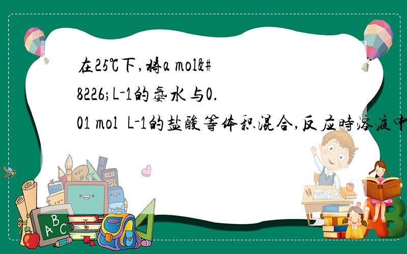 在25℃下,将a mol•L-1的氨水与0.01 mol•L-1的盐酸等体积混合,反应时溶液中c