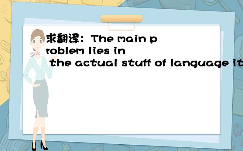 求翻译：The main problem lies in the actual stuff of language it