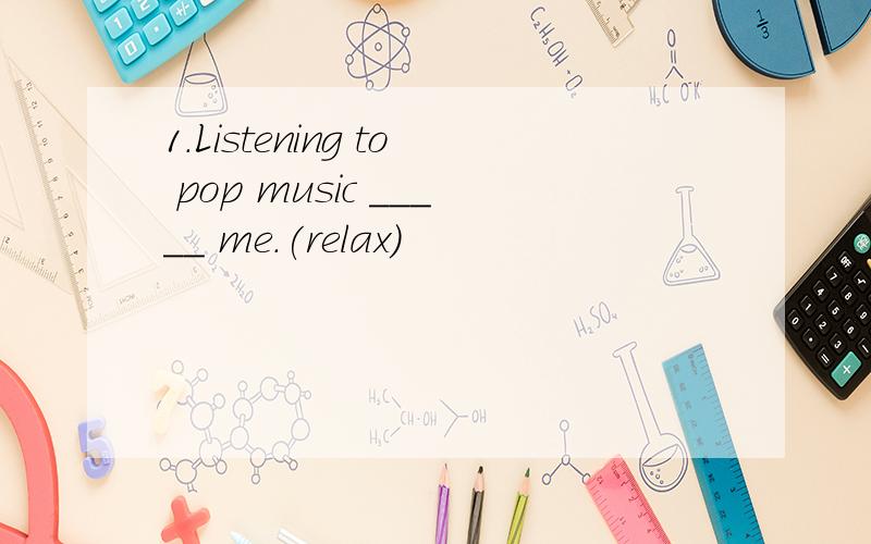 1.Listening to pop music _____ me.(relax)