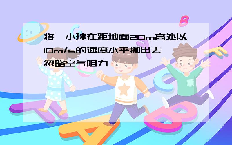 将一小球在距地面20m高处以10m/s的速度水平抛出去,忽略空气阻力