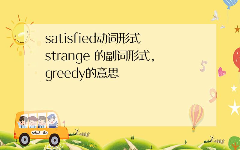 satisfied动词形式 strange 的副词形式,greedy的意思