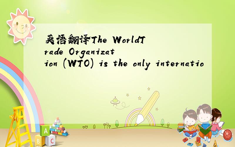 英语翻译The WorldTrade Organization (WTO) is the only internatio