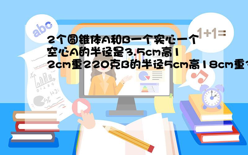 2个圆锥体A和B一个实心一个空心A的半径是3.5cm高12cm重220克B的半径5cm高18cm重333可请计算那个圆锥