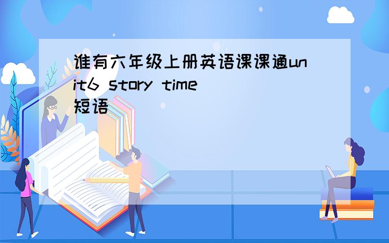 谁有六年级上册英语课课通unit6 story time短语