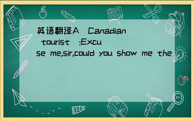 英语翻译A(Canadian tourist):Excuse me,sir,could you show me the