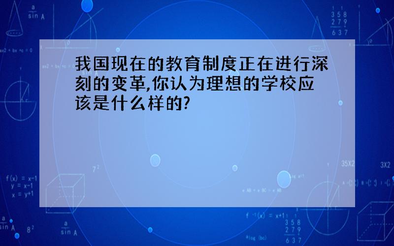 我国现在的教育制度正在进行深刻的变革,你认为理想的学校应该是什么样的?