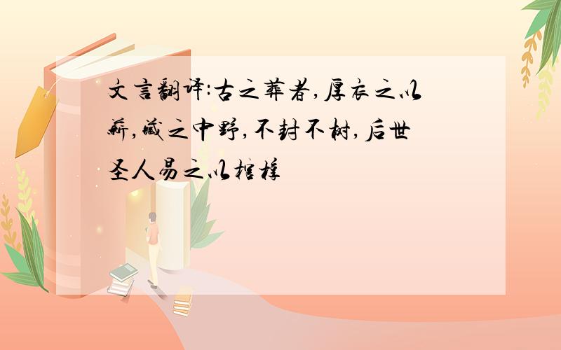 文言翻译:古之葬者,厚衣之以薪,藏之中野,不封不树,后世圣人易之以棺椁