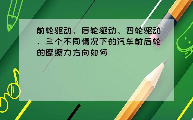 前轮驱动、后轮驱动、四轮驱动、三个不同情况下的汽车前后轮的摩擦力方向如何