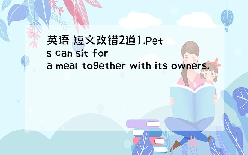 英语 短文改错2道1.Pets can sit for a meal together with its owners.