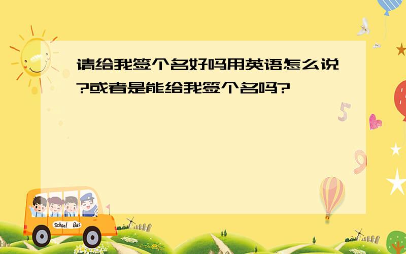 请给我签个名好吗用英语怎么说?或者是能给我签个名吗?