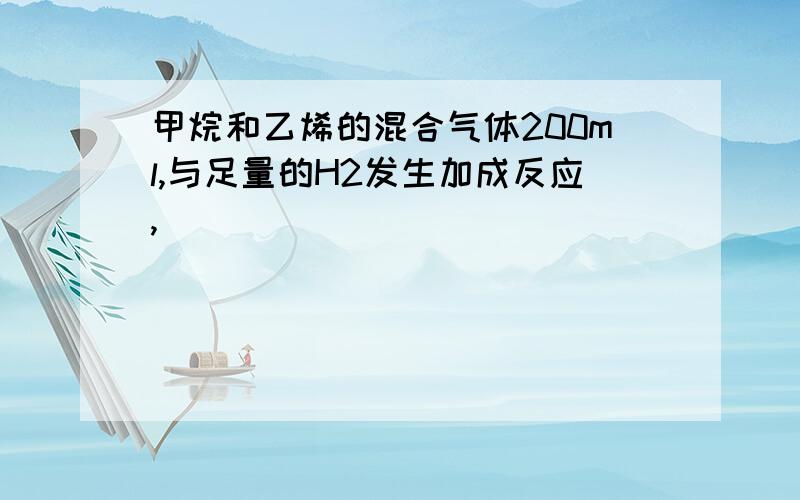 甲烷和乙烯的混合气体200ml,与足量的H2发生加成反应,