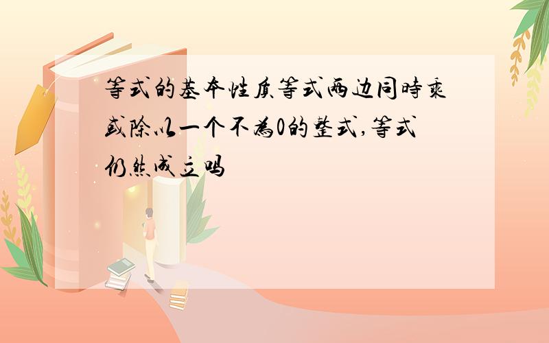 等式的基本性质等式两边同时乘或除以一个不为0的整式,等式仍然成立吗