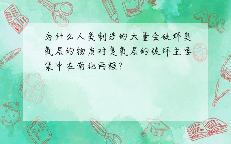 为什么人类制造的大量会破坏臭氧层的物质对臭氧层的破坏主要集中在南北两极?